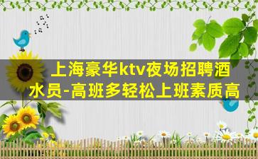 上海豪华ktv夜场招聘酒水员-高班多轻松上班素质高